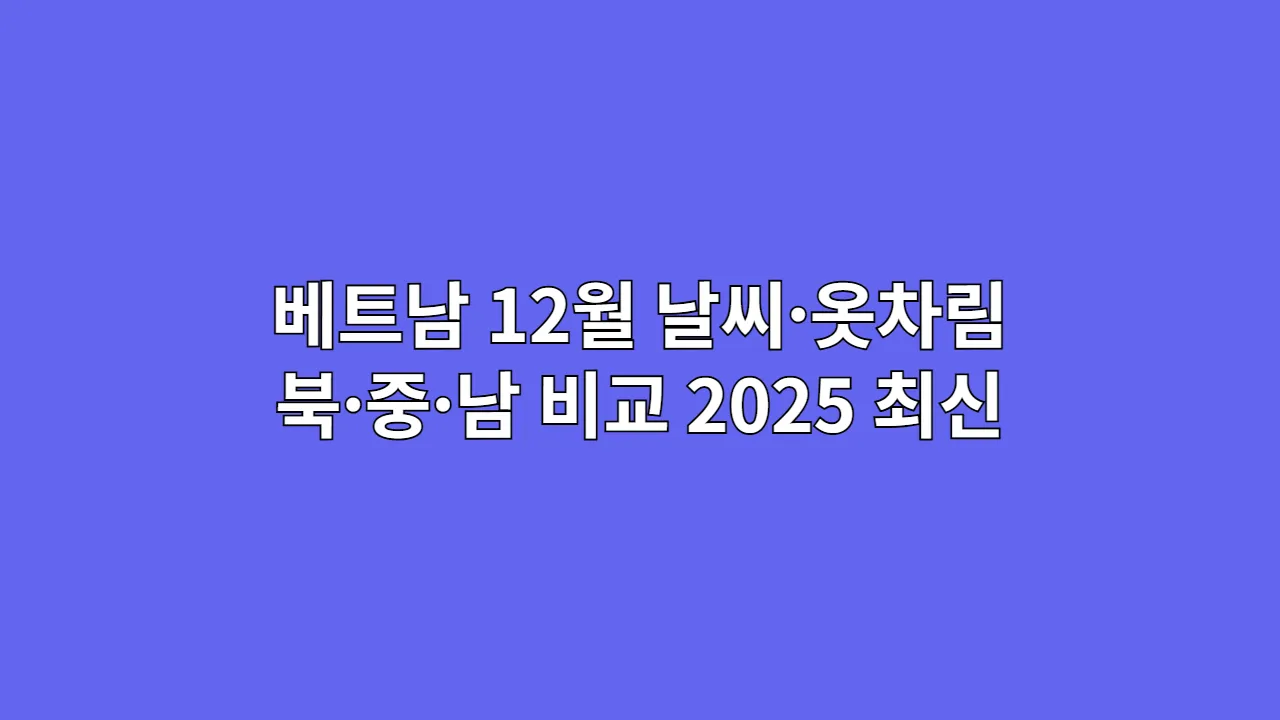 베트남 12월 날씨·옷차림 북·중·남 비교 2025 최신