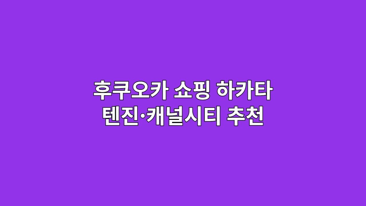 후쿠오카 쇼핑 하카타 텐진·캐널시티 추천