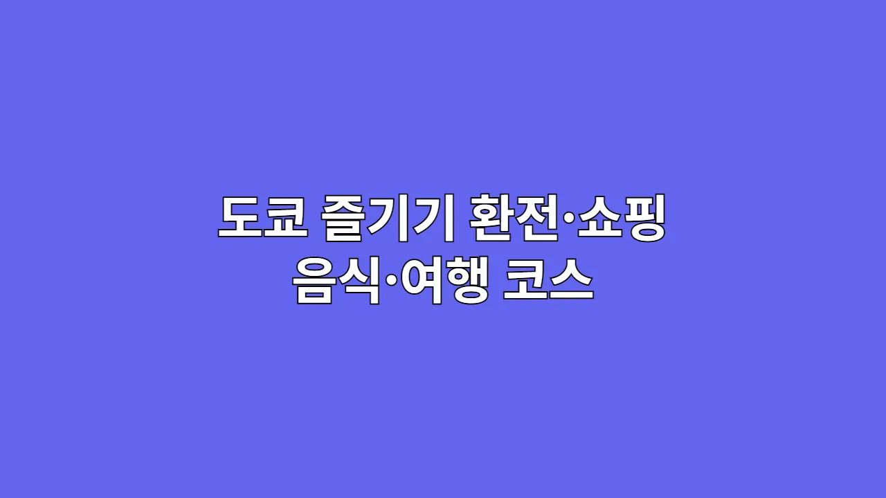 도쿄 즐기기 종합 가이드: 환전·쇼핑·음식·여행 코스를 총정리