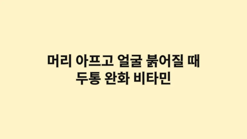 머리 아프고 얼굴 붉어질 때 두통 완화 비타민