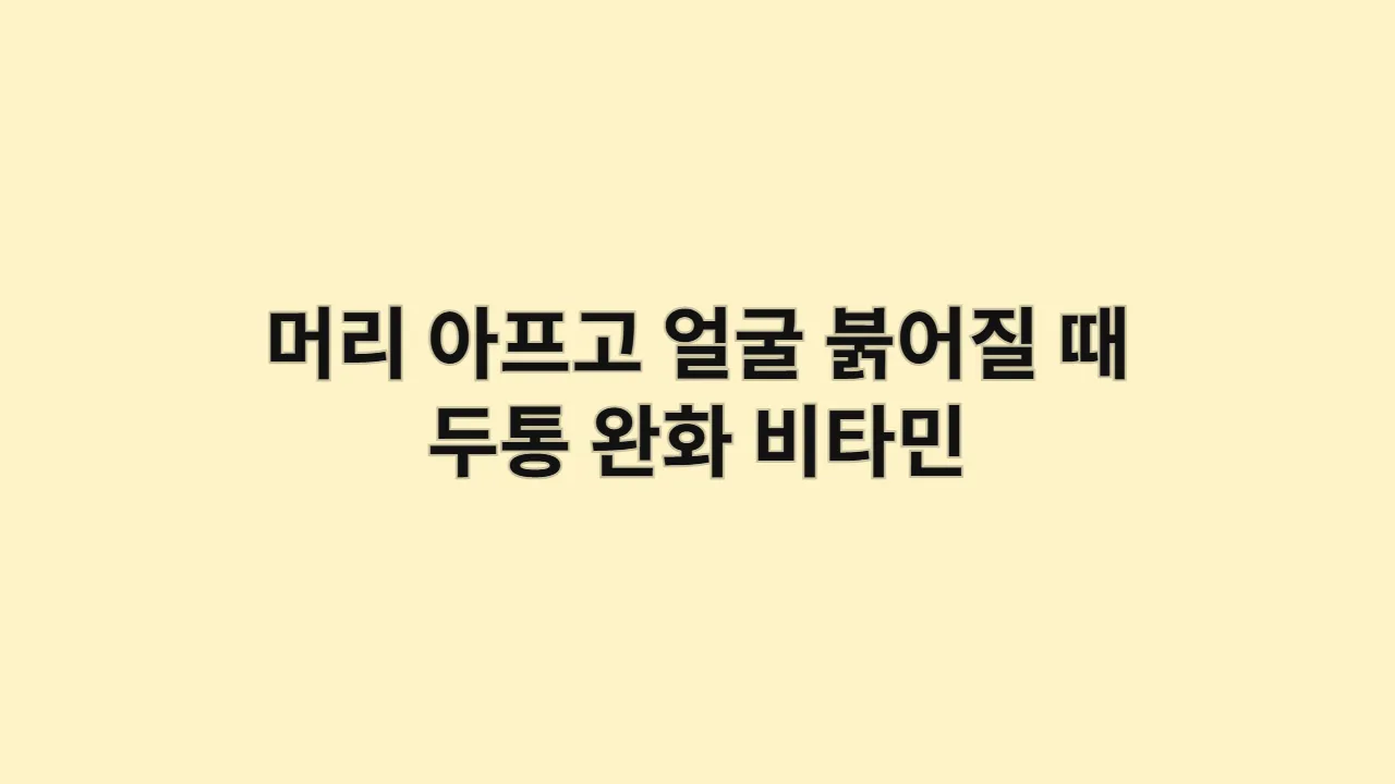 머리 아프고 얼굴 붉어질 때 두통 완화 비타민