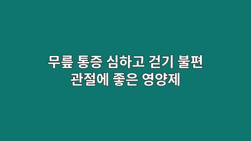 무릎 통증 심하고 걷기 불편할 때 관절에 좋은 영양제