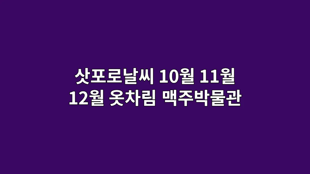 삿포로날씨 10월 11월 12월 옷차림 맥주박물관