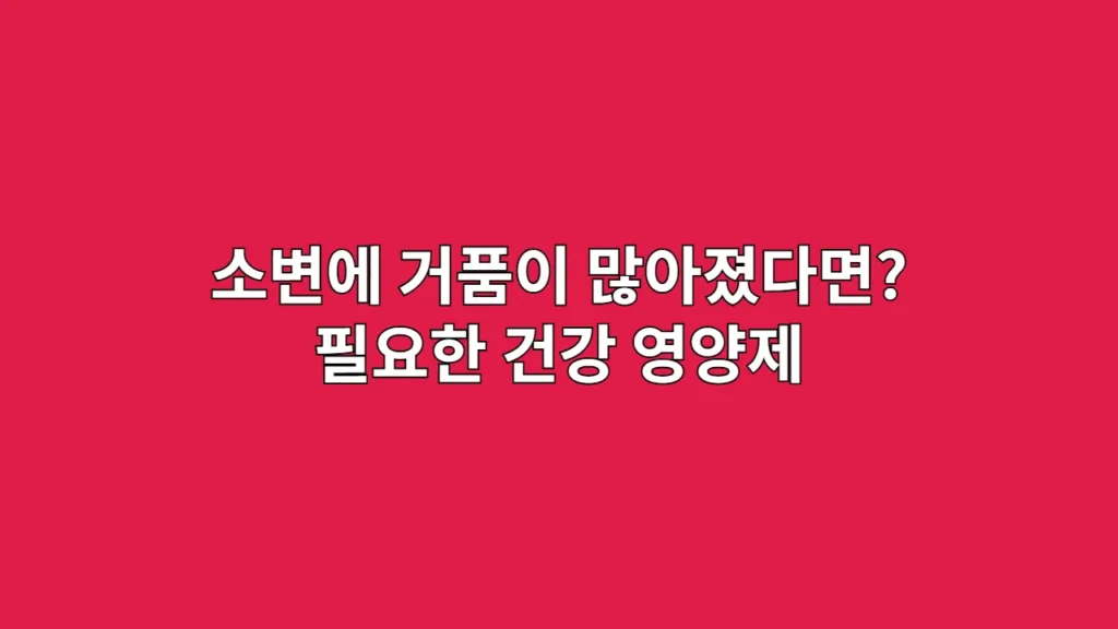 소변에 거품이 많아졌다면? 지금 필요한 거품뇨 영양제