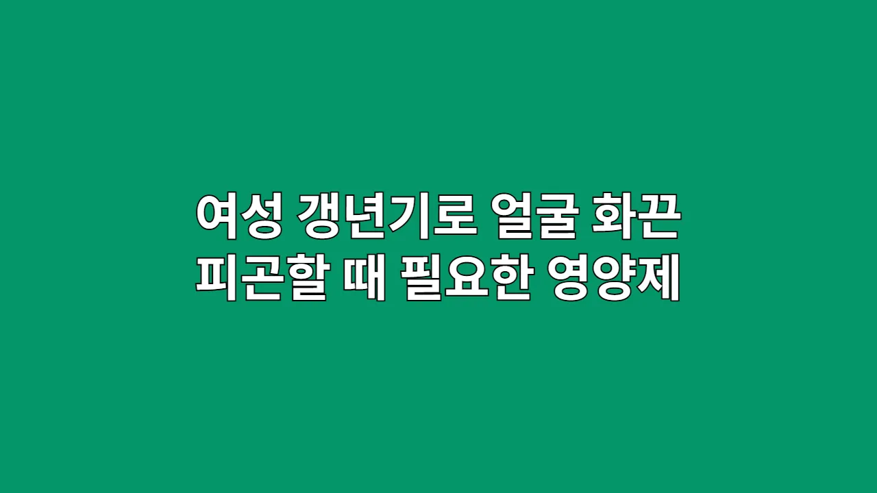 여성 갱년기로 얼굴 화끈거리고 피곤할 때 여성 갱년기 영양제