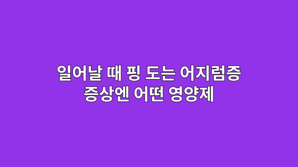 일어날 때 핑 도는 어지럼증, 이런 증상엔 기립성 어지럼증 영양제