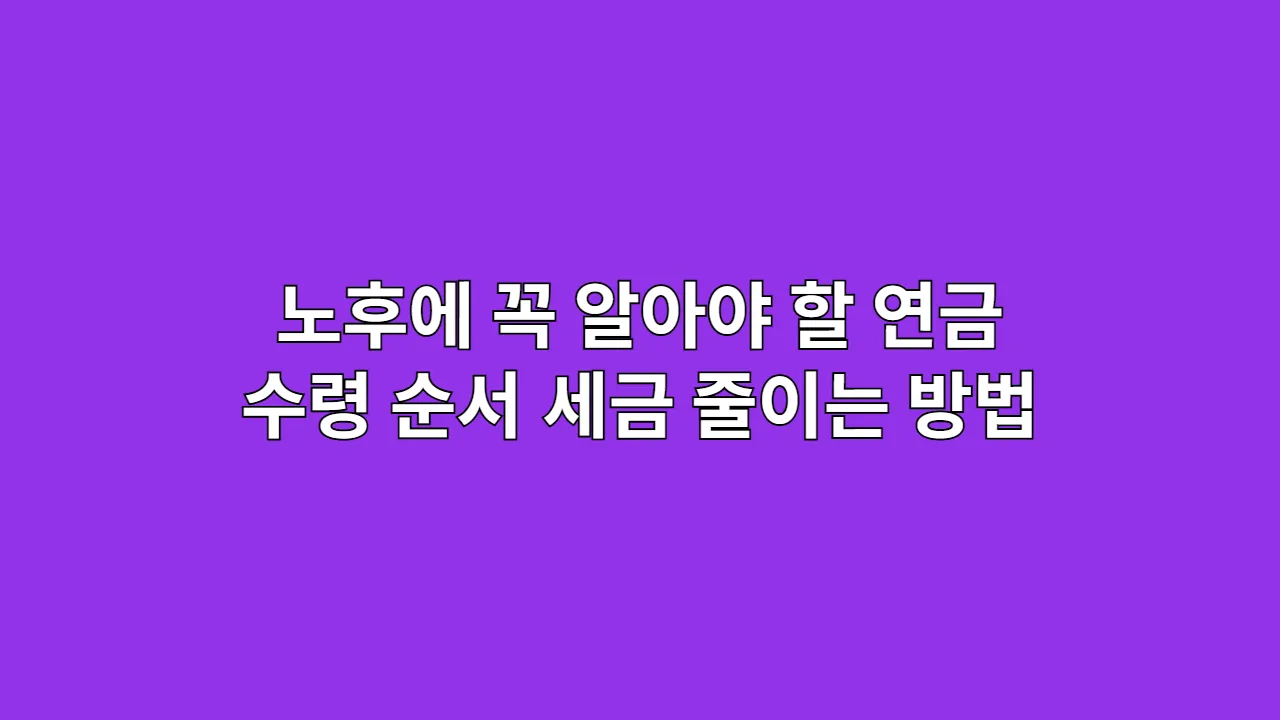 노후에 꼭 알아야 할 연금 수령 순서, 세금 줄이는 방법