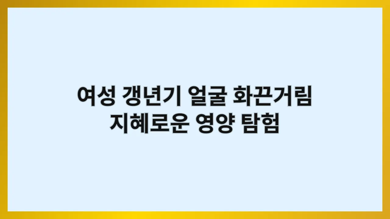 여성 갱년기 얼굴 화끈거림 지혜로운 영양 탐험
