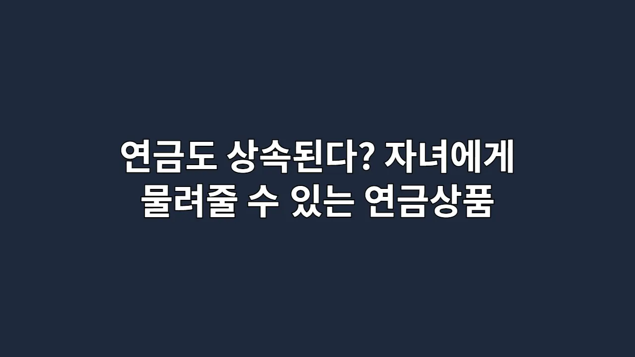 연금도 상속된다? 자녀에게 물려줄 수 있는 연금상품 한눈에 정리