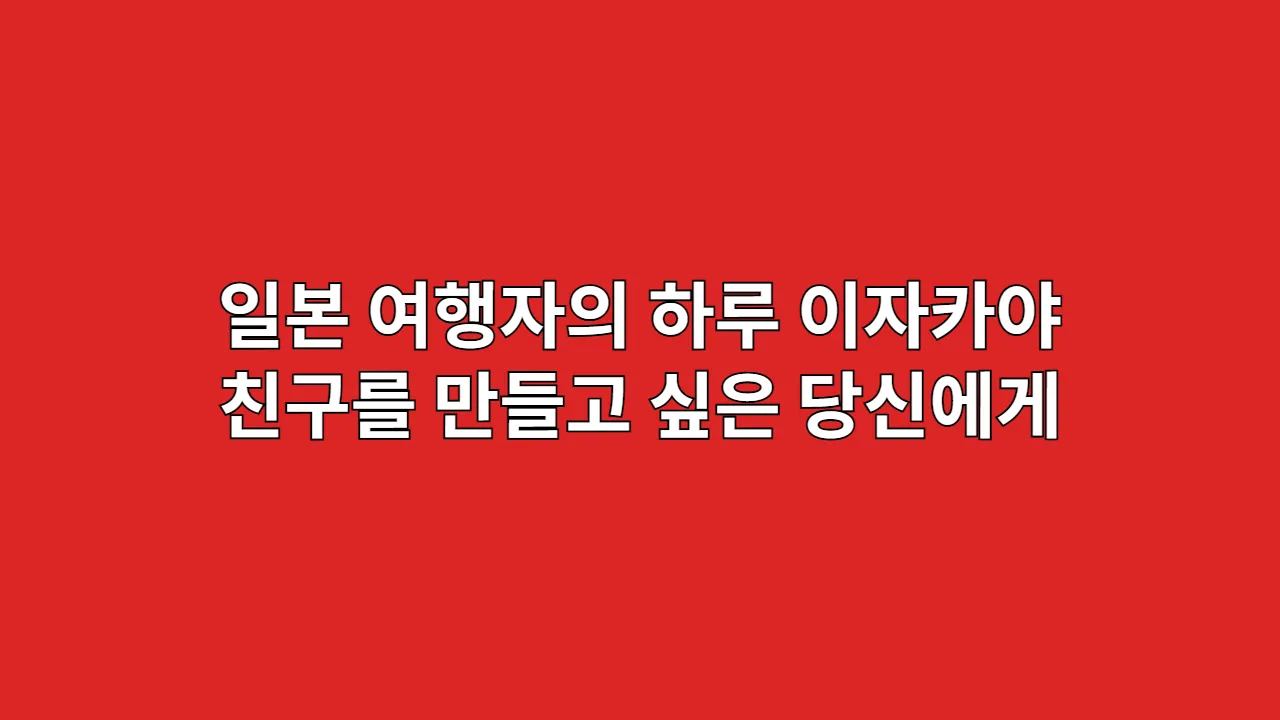 일본 여행자의 하루: 이자카야에서 친구를 만들고 싶은 당신에게