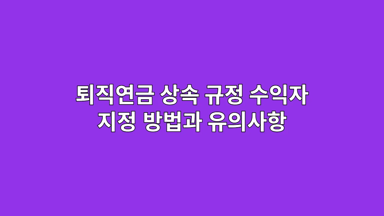 퇴직연금 상속 규정, 수익자 지정 방법과 유의사항