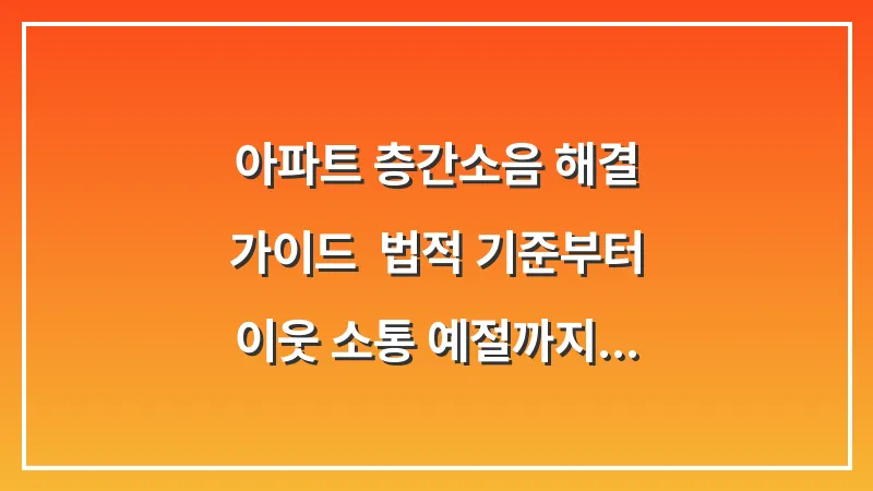 아파트 층간소음 해결 가이드: 법적 기준부터 이웃 소통 예절까지 대표 이미지