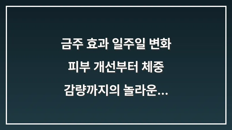 금주 효과 일주일 변화: 피부 개선부터 체중 감량까지의 놀라운 기록 대표 이미지