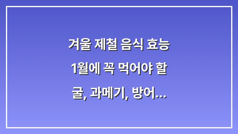 겨울 제철 음식 효능: 1월에 꼭 먹어야 할 굴, 과메기, 방어 영양 성분 총정리 대표 이미지