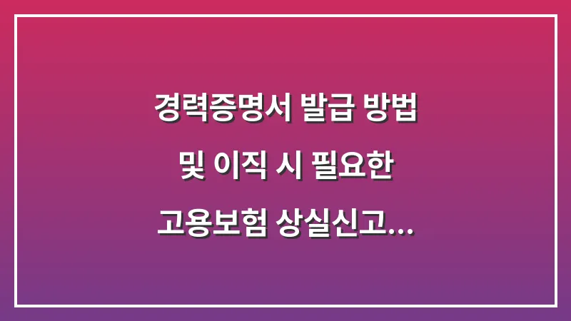 경력증명서 발급 방법 및 이직 시 필요한 고용보험 상실신고 확인 대표 이미지