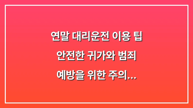 연말 대리운전 이용 팁: 안전한 귀가와 범죄 예방을 위한 주의사항 대표 이미지