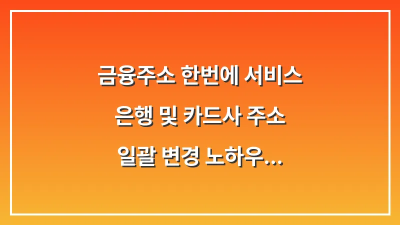 금융주소 한번에 서비스: 은행 및 카드사 주소 일괄 변경 노하우 대표 이미지