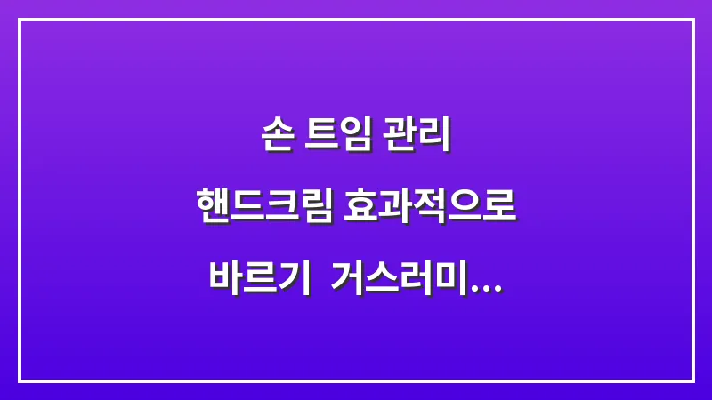 손 트임 관리: 핸드크림 효과적으로 바르기 & 거스러미 제거 (섬섬옥수 만들기) 대표 이미지