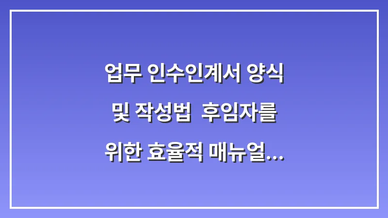 업무 인수인계서 양식 및 작성법: 후임자를 위한 효율적 매뉴얼 제작 대표 이미지
