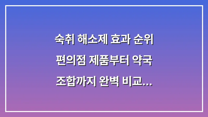 숙취 해소제 효과 순위: 편의점 제품부터 약국 조합까지 완벽 비교 (2026 최신판) 대표 이미지