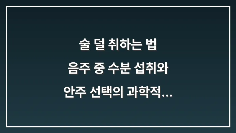 술 덜 취하는 법: 음주 중 수분 섭취와 안주 선택의 과학적 원리 대표 이미지