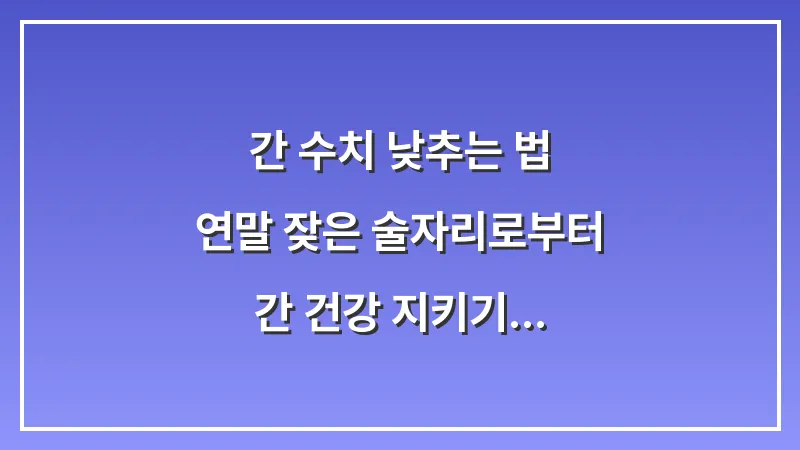 간 수치 낮추는 법: 연말 잦은 술자리로부터 간 건강 지키기 대표 이미지