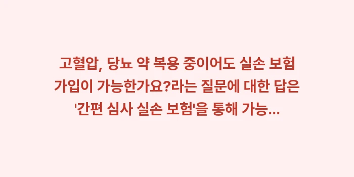 고혈압, 당뇨 약 복용 중이어도 실손 보험 가입이 가능한가요: 고혈압, 당뇨 약 복용 중이... (1)