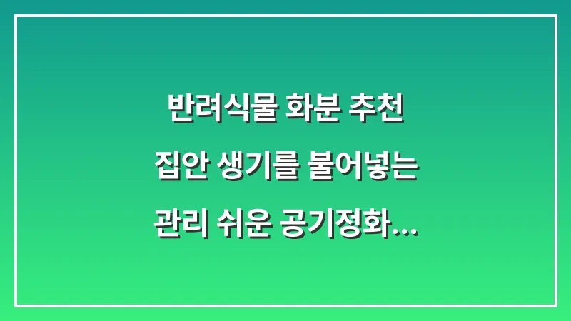 반려식물 화분 추천: 집안 생기를 불어넣는 관리 쉬운 공기정화 식물 대표 이미지