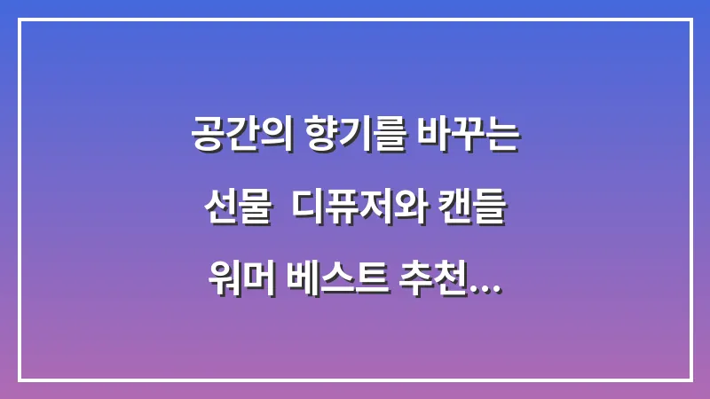 공간의 향기를 바꾸는 선물: 디퓨저와 캔들 워머 베스트 추천 대표 이미지