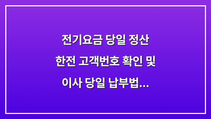 전기요금 당일 정산: 한전 고객번호 확인 및 이사 당일 납부법 대표 이미지