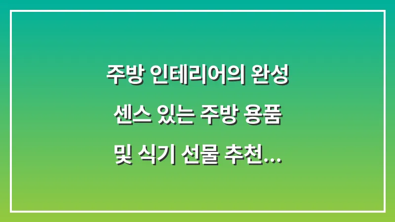 주방 인테리어의 완성: 센스 있는 주방 용품 및 식기 선물 추천 대표 이미지