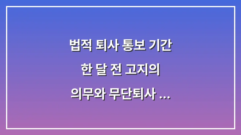 법적 퇴사 통보 기간: 한 달 전 고지의 의무와 무단퇴사 불이익 정리 대표 이미지