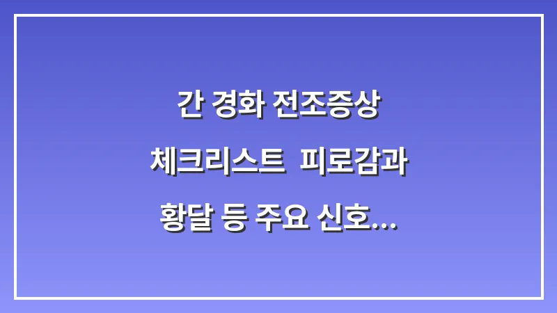 간 경화 전조증상 체크리스트: 피로감과 황달 등 주요 신호 5가지 대표 이미지