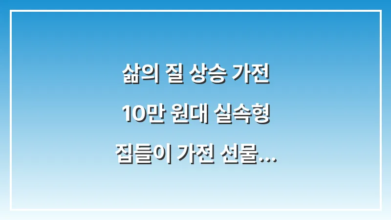 삶의 질 상승 가전: 10만 원대 실속형 집들이 가전 선물 리스트 대표 이미지