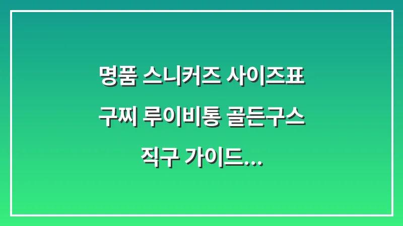명품 스니커즈 사이즈표: 구찌 루이비통 골든구스 직구 가이드 대표 이미지