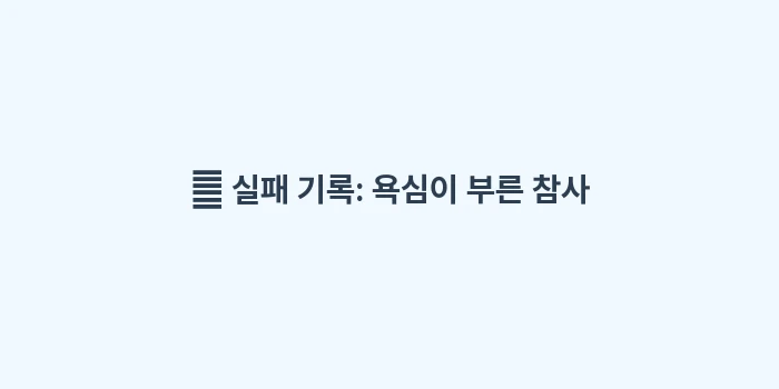 보습 크림 순서: 📝 실패 기록: 욕심이 부른... (1)