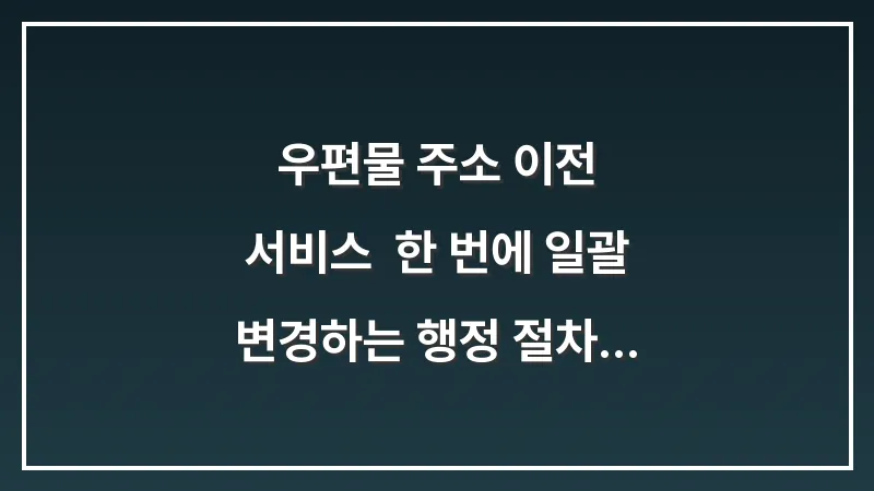 우편물 주소 이전 서비스: 한 번에 일괄 변경하는 행정 절차 대표 이미지