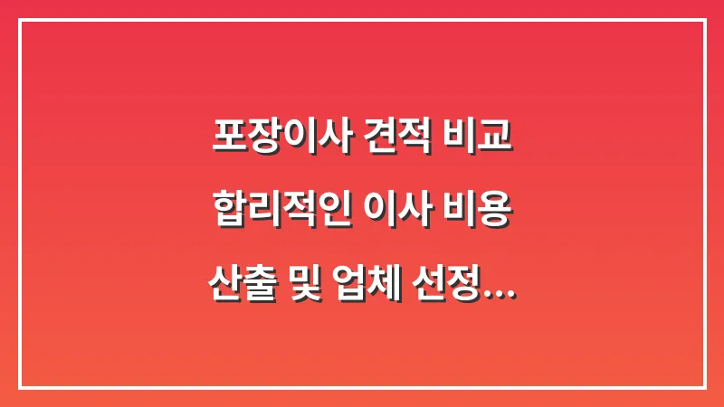 포장이사 견적 비교: 합리적인 이사 비용 산출 및 업체 선정 기준 대표 이미지