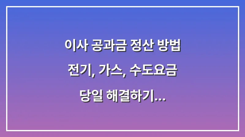 이사 공과금 정산 방법: 전기, 가스, 수도요금 당일 해결하기 대표 이미지
