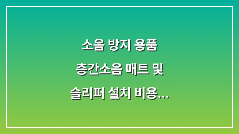 소음 방지 용품: 층간소음 매트 및 슬리퍼 설치 비용 대비 효과 대표 이미지