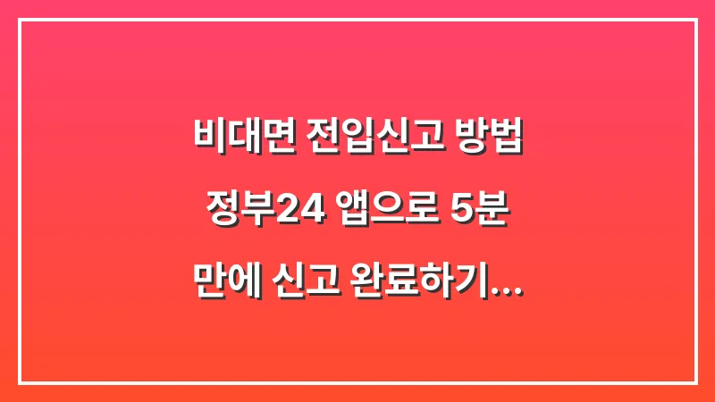 비대면 전입신고 방법: 정부24 앱으로 5분 만에 신고 완료하기 대표 이미지