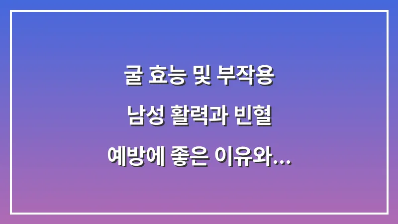 굴 효능 및 부작용: 남성 활력과 빈혈 예방에 좋은 이유와 섭취 주의사항 대표 이미지