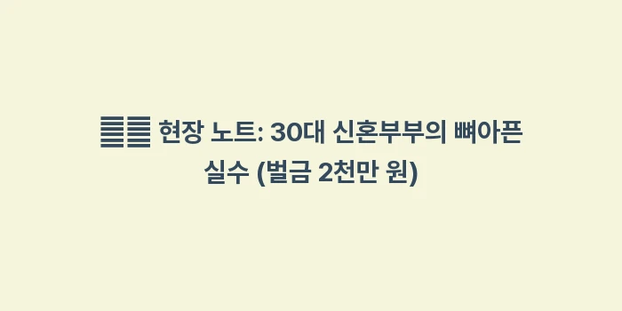 주택 화재보험: ✍️ 현장 노트: 30대 신... (2)