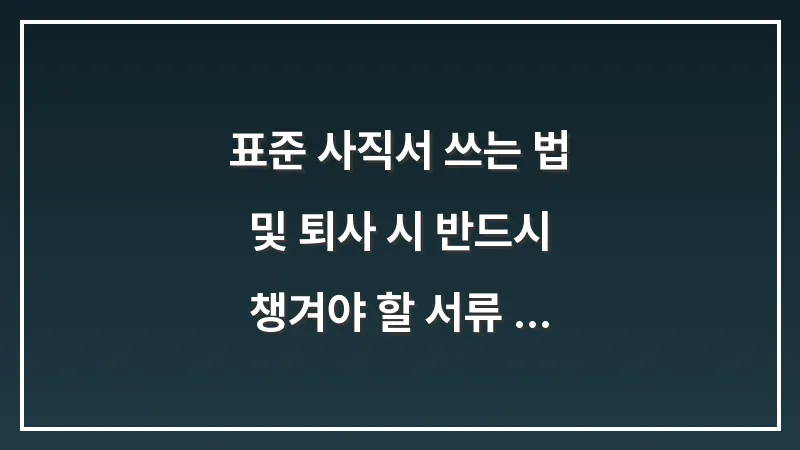 표준 사직서 쓰는 법 및 퇴사 시 반드시 챙겨야 할 서류 리스트 대표 이미지