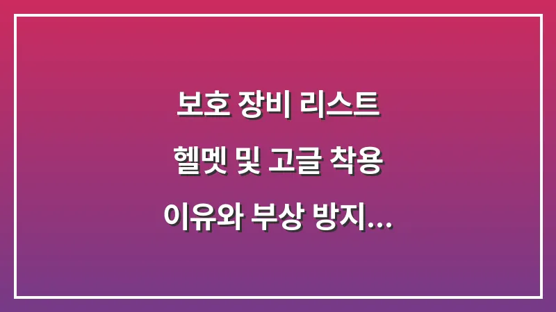 보호 장비 리스트: 헬멧 및 고글 착용 이유와 부상 방지 수칙 대표 이미지