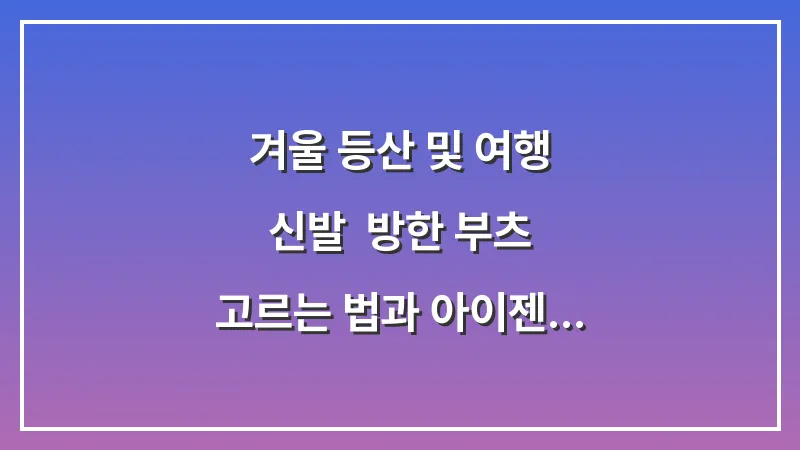 겨울 등산 및 여행 신발: 방한 부츠 고르는 법과 아이젠 필요성 대표 이미지