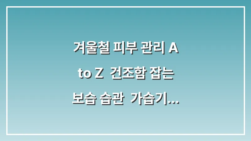 겨울철 피부 관리 A to Z: 건조함 잡는 보습 습관 & 가습기 활용 총정리 (2025년 완벽 가이드) 대표 이미지