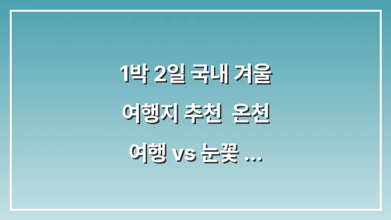 1박 2일 국내 겨울 여행지 추천: 온천 여행 vs 눈꽃 축제 대표 이미지