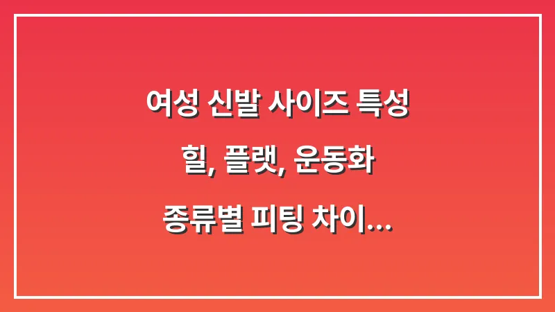 여성 신발 사이즈 특성: 힐, 플랫, 운동화 종류별 피팅 차이 대표 이미지