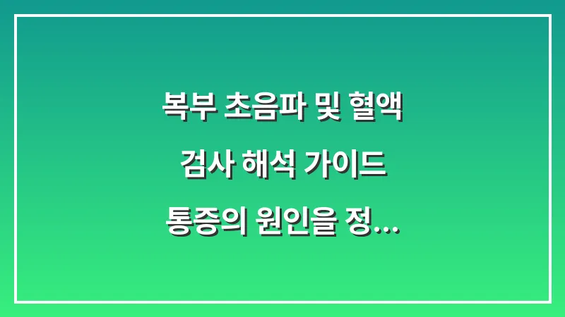 복부 초음파 및 혈액 검사 해석 가이드: 통증의 원인을 정확히 찾는 검사 데이터 분석 대표 이미지